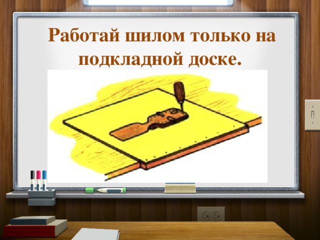   Работай шилом только на подкладной доске. 