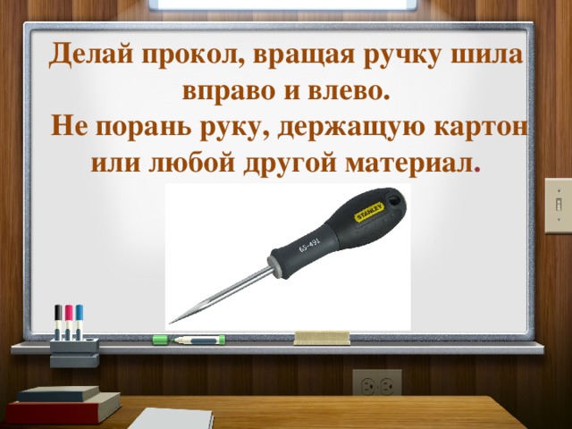 Делай прокол, вращая ручку шила вправо и влево.   Не порань руку, держащую картон или любой другой материал . 