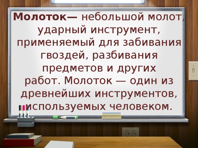 Молоток— небольшой молот, ударный инструмент, применяемый для забивания гвоздей, разбивания предметов и других работ. Молоток — один из древнейших инструментов, используемых человеком. 