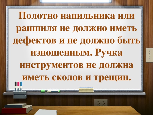Полотно напильника или рашпиля не должно иметь дефектов и не должно быть изношенным. Ручка инструментов не должна иметь сколов и трещин. 