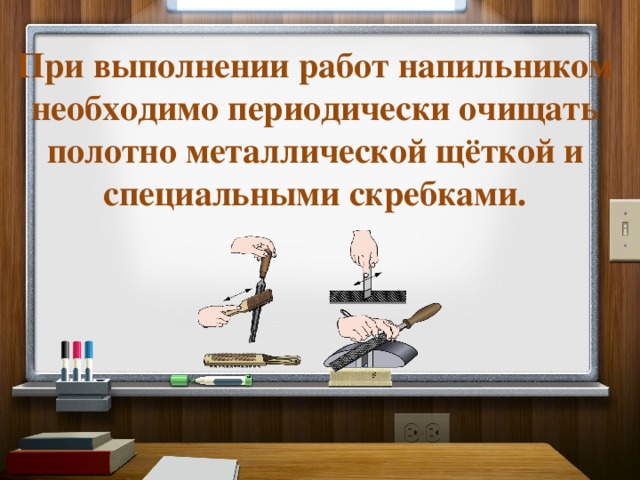 При выполнении работ напильником необходимо периодически очищать полотно металлической щёткой и специальными скребками. 