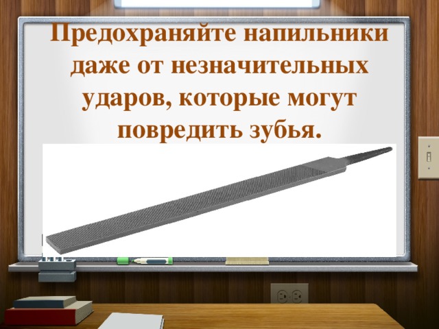 Предохраняйте напильники даже от незначительных ударов, которые могут повредить зубья. 