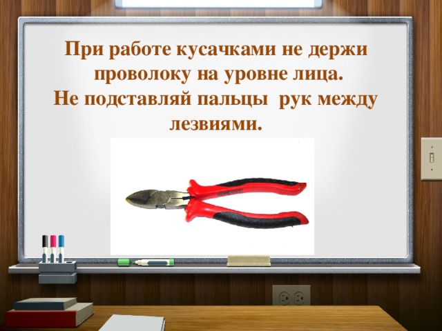 При работе кусачками не держи  проволоку на уровне лица.  Не подставляй пальцы  рук между лезвиями.   