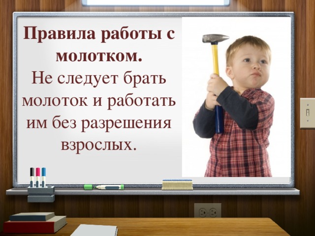Правила работы с молотком.  Не следует брать молоток и работать им без разрешения взрослых. 