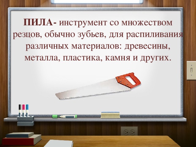 ПИЛА- инструмент со множеством резцов, обычно зубьев, для распиливания различных материалов: древесины, металла, пластика, камня и других. 