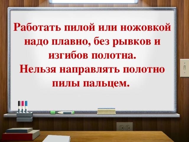 Работать пилой или ножовкой надо плавно, без рывков и изгибов полотна.  Нельзя направлять полотно пилы пальцем. 