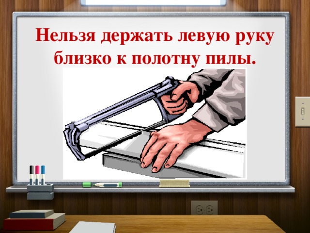 Нельзя держать левую руку близко к полотну пилы. 