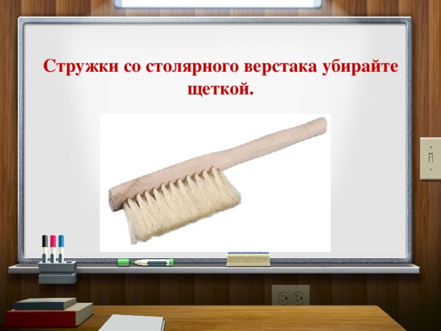  Стружки со столярного верстака убирайте щеткой.    