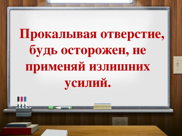      Прокалывая отверстие, будь осторожен, не применяй излишних усилий. 