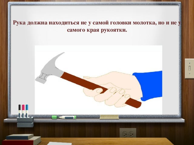   Рука должна находиться не у самой головки молотка, но и не у самого края рукоятки.    