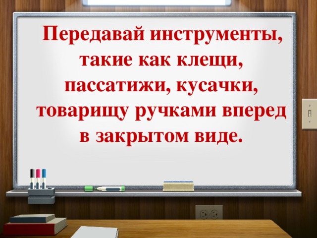  Передавай инструменты, такие как клещи, пассатижи, кусачки, товарищу ручками вперед в закрытом виде. 