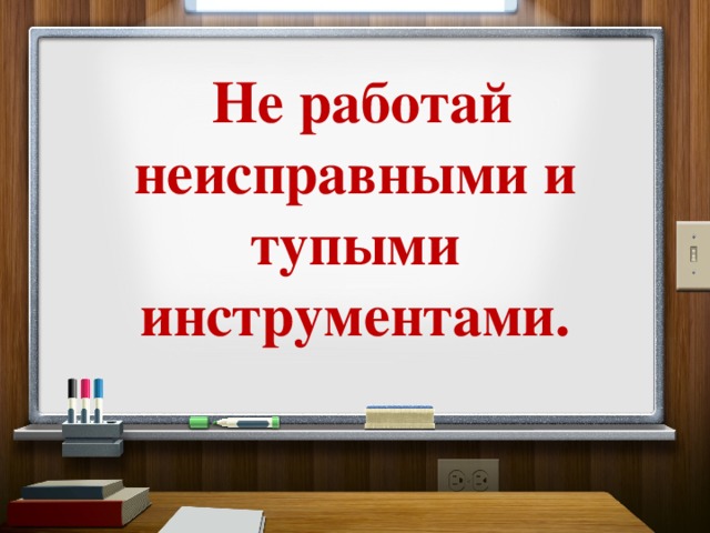  Не работай неисправными и тупыми инструментами. 