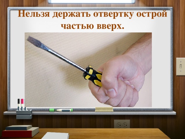 Нельзя держать отвертку острой частью вверх. 