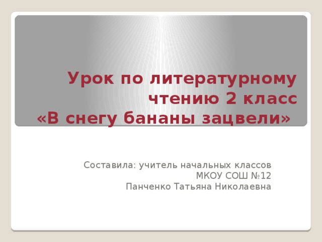 Урок по литературному чтению 2 класс  «В снегу бананы зацвели»  Составила: учитель начальных классов МКОУ СОШ №12 Панченко Татьяна Николаевна 