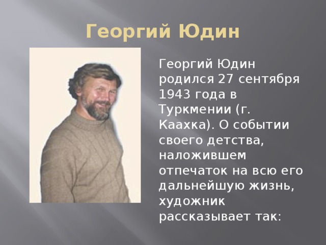 Георгий Юдин Георгий Юдин родился 27 сентября 1943 года в Туркмении (г. Каахка). О событии своего детства, наложившем отпечаток на всю его дальнейшую жизнь, художник рассказывает так: 