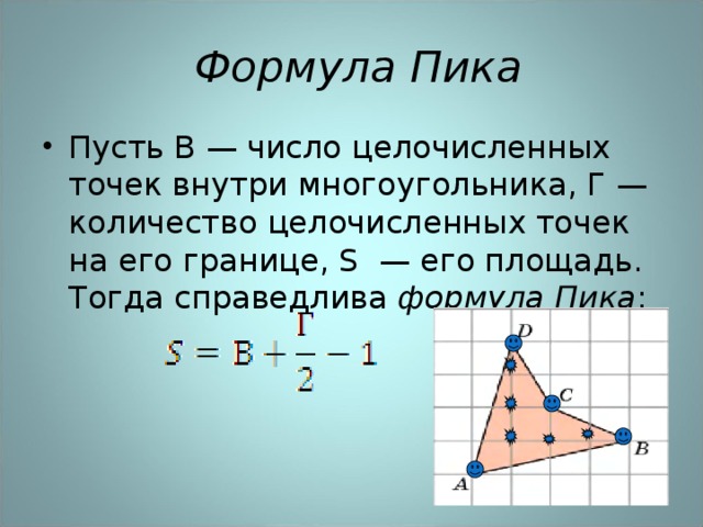   Формула Пика Пусть В — число целочисленных точек внутри многоугольника, Г — количество целочисленных точек на его границе,  S  — его площадь. Тогда справедлива  формула Пика :  