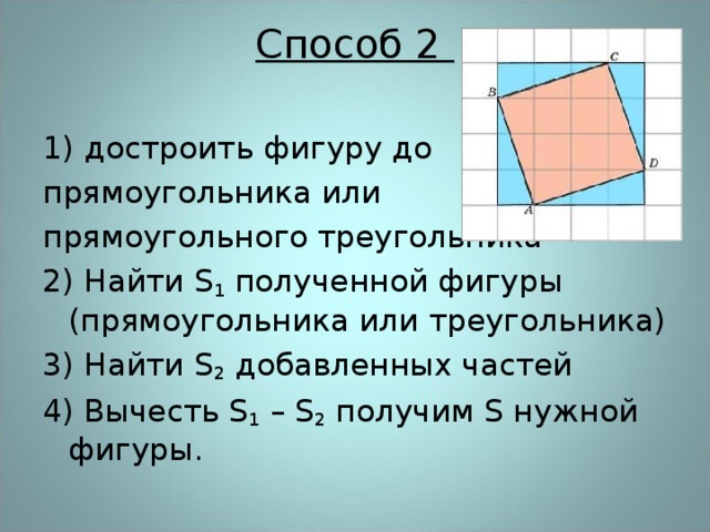 Способ 2    1) достроить фигуру до прямоугольника или прямоугольного треугольника 2) Найти S 1 полученной фигуры (прямоугольника или треугольника) 3) Найти S 2 добавленных частей 4) Вычесть S 1 – S 2 получим S нужной фигуры. 