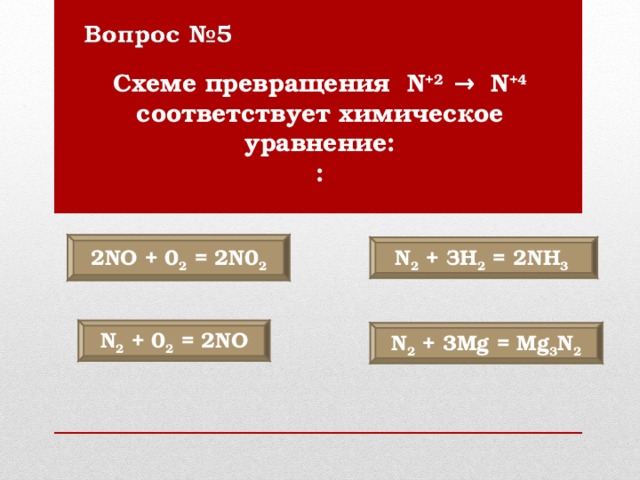 Схеме превращения N +2 → N +4 соответствует химическое уравнение:  : 2 NO + 0 2 = 2 N 0 2 N 2 + ЗН 2 = 2 NH 3 N 2 + 0 2 = 2 NO N 2 + 3 Mg = Mg 3 N 2