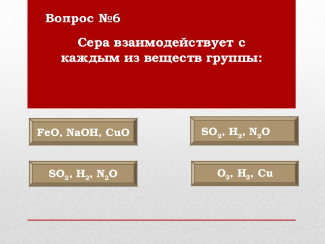 Сера взаимодействует с каждым из веществ группы: FeO, NaOH, CuO S О 2 , H 2 , N 2 O  O 2 , Н 2 , С u S О 2 , H 2 , N 2 O