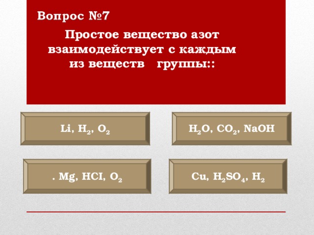 Простое вещество азот взаимодейст­вует с каждым из веществ группы:: Li, H 2 , O 2 Н 2 O, С O 2 , NaOH С u, H 2 SO 4 , H 2 . Mg, HCI, O 2
