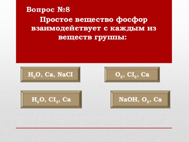 Простое вещество фосфор взаимодей­ствует с каждым из веществ группы:  Н 2 O , Са, NaCI O 2 , С I 2 , Са NaOH , O 2 , Са Н 2 О, С I 2 , Са