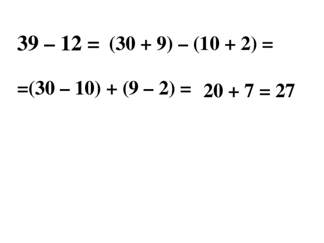 39 – 12 = (30 + 9) – (10 + 2) =  =(30 – 10) + (9 – 2) = 20 + 7 = 27 