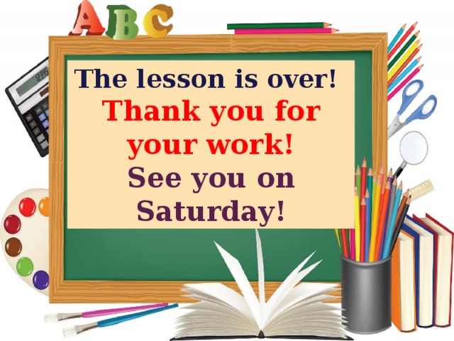 The lesson is over! Thank you for your work! See you on Saturday! 