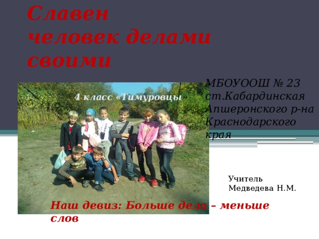 Славен  человек делами своими МБОУООШ № 23 ст.Кабардинская Апшеронского р-на Краснодарского края 4 класс «Тимуровцы » Учитель Медведева Н.М. Наш девиз: Больше дела – меньше слов  