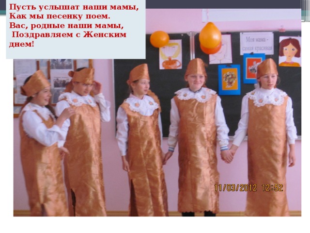 Пусть услышат наши мамы,  Как мы песенку поем.  Вас, родные наши мамы,  Поздравляем с Женским днем! 