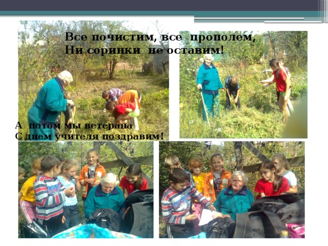 Все почистим, все прополем, Ни соринки не оставим! А потом мы ветерана С днем учителя поздравим!  