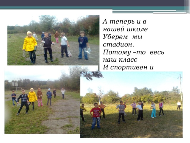 А теперь и в нашей школе Уберем мы стадион. Потому –то весь наш класс И спортивен и силен!  