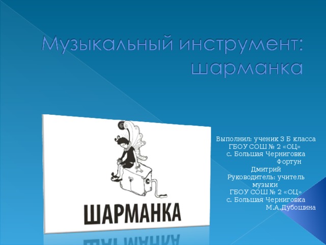 Выполнил: ученик 3 Б класса ГБОУ СОШ № 2 «ОЦ» с. Большая Черниговка  Фортун Дмитрий Руководитель: учитель музыки ГБОУ СОШ № 2 «ОЦ»  с. Большая Черниговка  М.А.Дубошина 