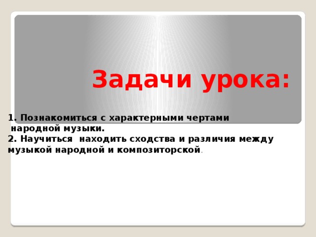 Задачи урока:  1. Познакомиться с характерными чертами  народной музыки. 2. Научиться находить сходства и различия между музыкой народной и композиторской . 