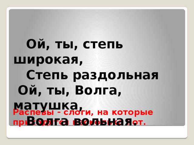  Ой, ты, степь широкая,  Степь раздольная  Ой, ты, Волга, матушка,  Волга вольная. Распевы - слоги, на которые приходятся несколько нот. 