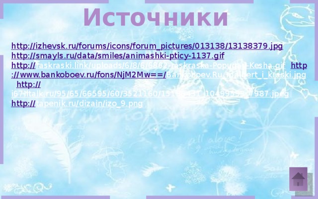 Источники http://izhevsk.ru/forums/icons/forum_pictures/013138/13138379.jpg http:// smayls.ru/data/smiles/animashki-pticy-1137.gif http:// raskraski.link/uploads/6/8/6/6862-raskraska-Popugay-Kesha.gif  http ://www.bankoboev.ru/fons/NjM2Mw==/ Bankoboev.Ru_malbert_i_kraski.jpg  http :// i67.ltalk.ru/95/65/66595/60/3521160/15196431_10499593_7987.jpeg  http:// tapenik.ru/dizain/izo_9.png  