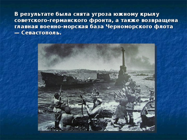 В результате была снята угроза южному крылу советского-германского фронта, а также возвращена главная военно-морская база Черноморского флота — Севастополь. 