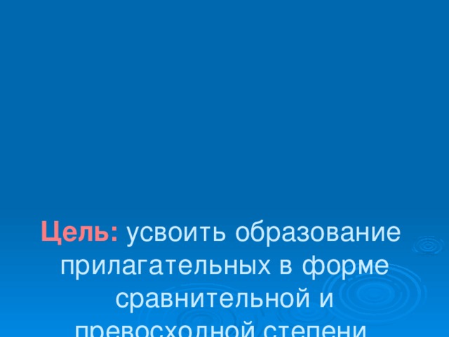       Цель:  усвоить образование прилагательных в форме сравнительной и превосходной степени.   