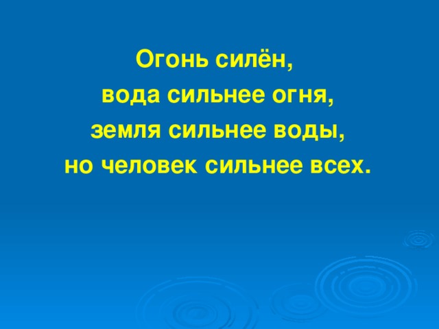 Огонь силён, вода сильнее огня,  земля сильнее воды, но человек сильнее всех.  