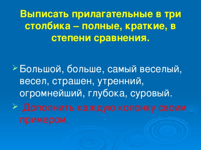 Выписать прилагательные в три столбика – полные, краткие, в степени сравнения. Большой, больше, самый веселый, весел, страшен, утренний, огромнейший, глубока, суровый.  Дополнить каждую колонку своим примером. 