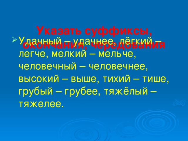  Указать суффиксы, окончания, чередования   Удачный – удачнее, лёгкий – легче, мелкий – мельче, человечный – человечнее, высокий – выше, тихий – тише, грубый – грубее, тяжёлый – тяжелее. 