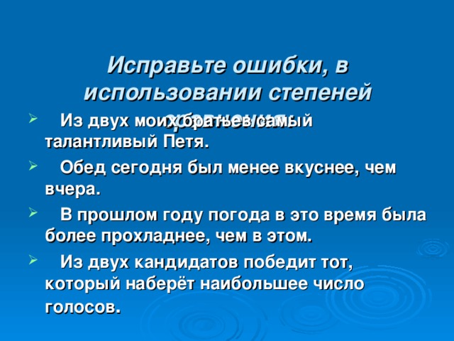  Исправьте ошибки, в использовании степеней сравнения:  Из двух моих братьев самый талантливый Петя.  Обед сегодня был менее вкуснее, чем вчера.  В прошлом году погода в это время была более прохладнее, чем в этом.  Из двух кандидатов победит тот, который наберёт наибольшее число голосов . 