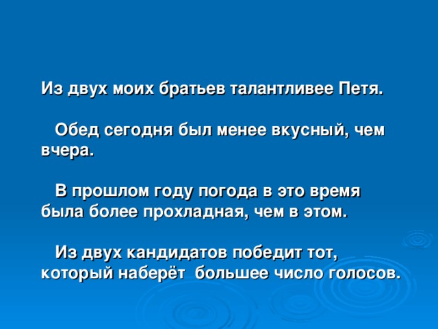 Из двух моих братьев талантливее Петя.   Обед сегодня был менее вкусный, чем вчера.   В прошлом году погода в это время была более прохладная, чем в этом.   Из двух кандидатов победит тот, который наберёт большее число голосов.  