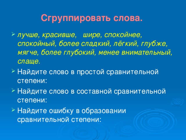 Сгруппировать слова. лучше, красивше, шире, спокойнее, спокойный, более сладкий, лёгкий, глубже, мягче, более глубокий, менее внимательный, слаще. Найдите слово в простой сравнительной степени: Найдите слово в составной сравнительной степени: Найдите ошибку в образовании сравнительной степени:  