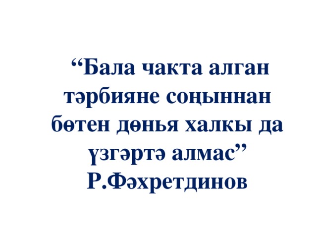 “ Бала чакта алган тәрбияне соңыннан бөтен дөнья халкы да үзгәртә алмас” Р.Фәхретдинов 