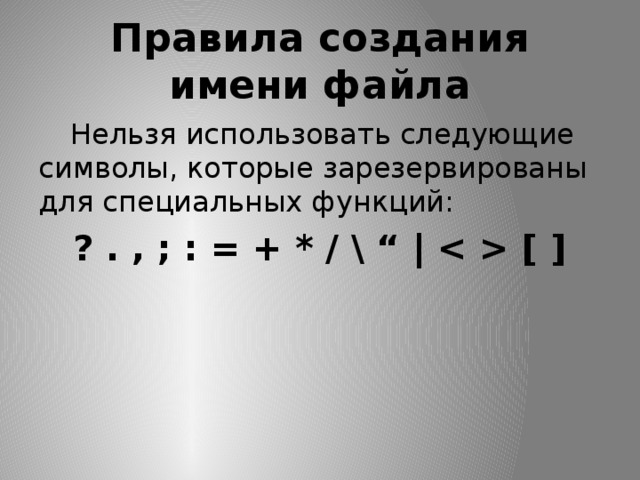 Правила создания имени файла  Нельзя использовать следующие символы, которые зарезервированы для специальных функций: ? . , ; : = + * / \ “ |  [ ]    