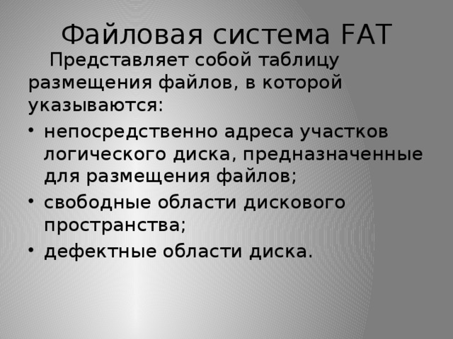 Файловая система FAT  Представляет собой таблицу размещения файлов, в которой указываются: непосредственно адреса участков логического диска, предназначенные для размещения файлов; свободные области дискового пространства; дефектные области диска. 