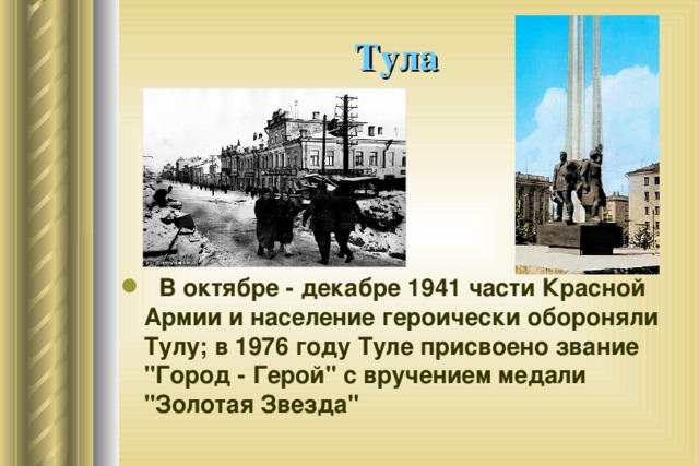 Тула   В октябре - декабре 1941 части Красной Армии и население героически обороняли Тулу; в 1976 году Туле присвоено звание 