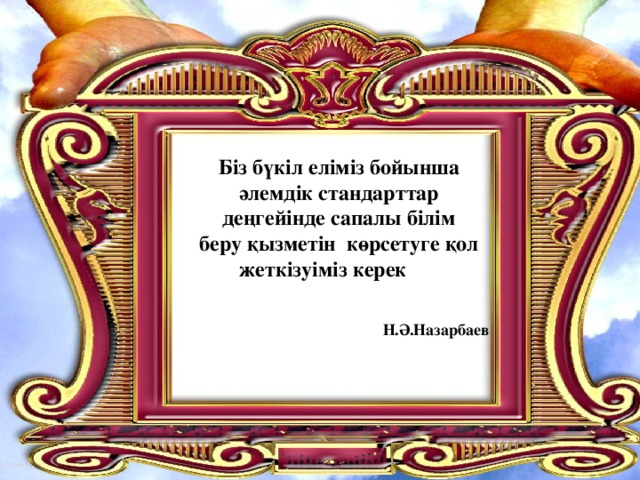 Біз бүкіл еліміз бойынша әлемдік стандарттар деңгейінде сапалы білім  беру қызметін көрсетуге қол жеткізуіміз керек    Н.Ә.Назарбаев 