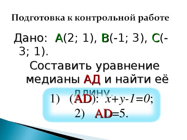Дано: А (2; 1), В (-1; 3), С (-3; 1). Составить уравнение медианы АД и найти её длину. 1) ( АD ): x+y-1=0 ; 2) AD =5. 