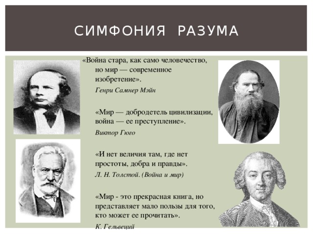 Симфония разума «Война стара, как само человечество, но мир — современное изобретение».  Генри Самнер Мэйн     «Мир — добродетель цивилизации, война — ее преступление».  Виктор Гюго  «И нет величия там, где нет простоты, добра и правды».  Л. Н. Толстой. (Война и миp)  «Мир - это прекрасная книга, но представляет мало пользы для того, кто может ее прочитать».   К. Гельвеций 